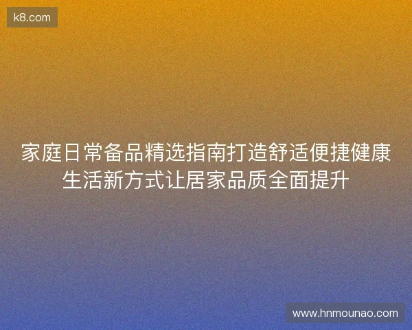 家庭日常备品精选指南打造舒适便捷健康生活新方式让居家品质全面提升