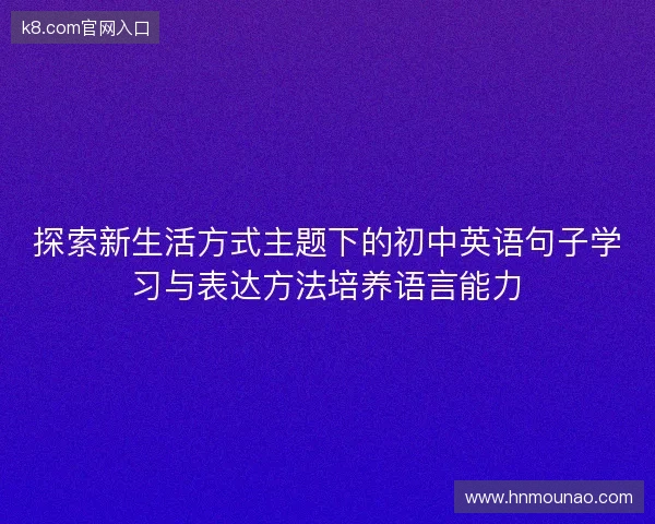 探索新生活方式主题下的初中英语句子学习与表达方法培养语言能力 探索新生活方式主题下的初中英语句子学习与表达方法培养语言能力