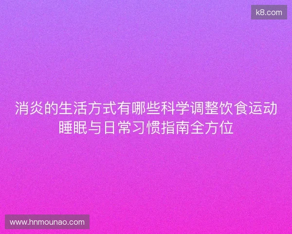消炎的生活方式有哪些科学调整饮食运动睡眠与日常习惯指南全方位 消炎的生活方式有哪些科学调整饮食运动睡眠与日常习惯指南全方位